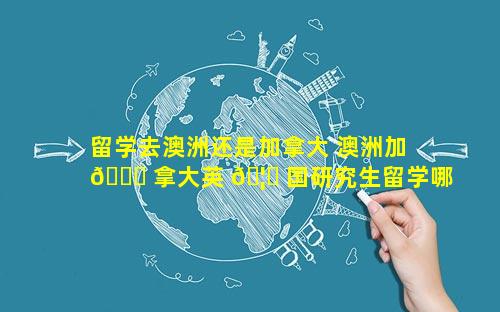 留学去澳洲还是加拿大 澳洲加 🐈 拿大英 🦉 国研究生留学哪个好